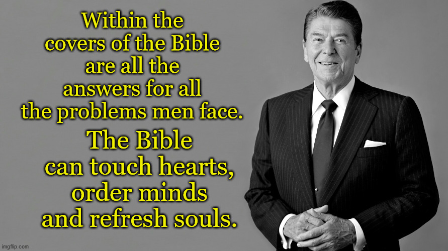 Ronald Reagan |  Within the covers of the Bible are all the answers for all the problems men face. The Bible can touch hearts, order minds and refresh souls. | image tagged in ronald reagan | made w/ Imgflip meme maker
