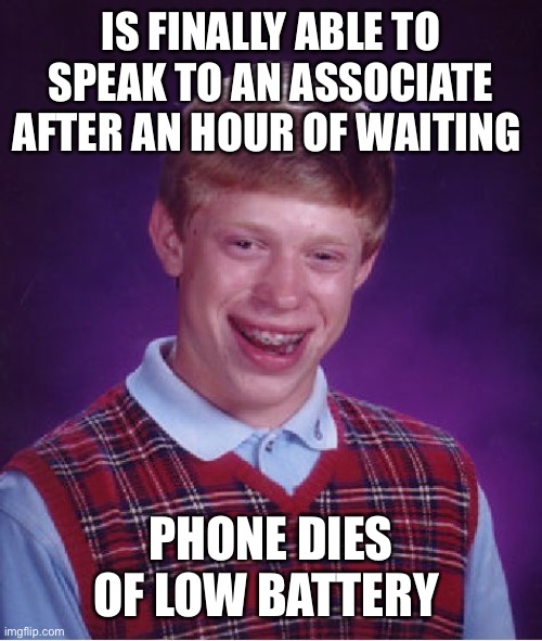 “We are currently experiencing a high call volume. Please stay on the line and we will get you to an associate A.S.A.P.” | IS FINALLY ABLE TO SPEAK TO AN ASSOCIATE AFTER AN HOUR OF WAITING; PHONE DIES OF LOW BATTERY | image tagged in memes,bad luck brian | made w/ Imgflip meme maker