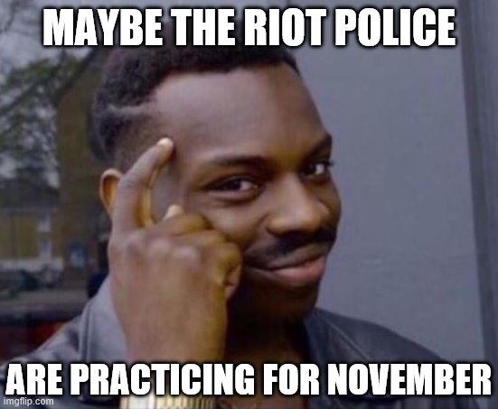 When they suggest the rioters are practicing for November. | MAYBE THE RIOT POLICE ARE PRACTICING FOR NOVEMBER | image tagged in black guy pointing at head,election 2020,roll safe,roll safe think about it,rioters,rigged elections | made w/ Imgflip meme maker