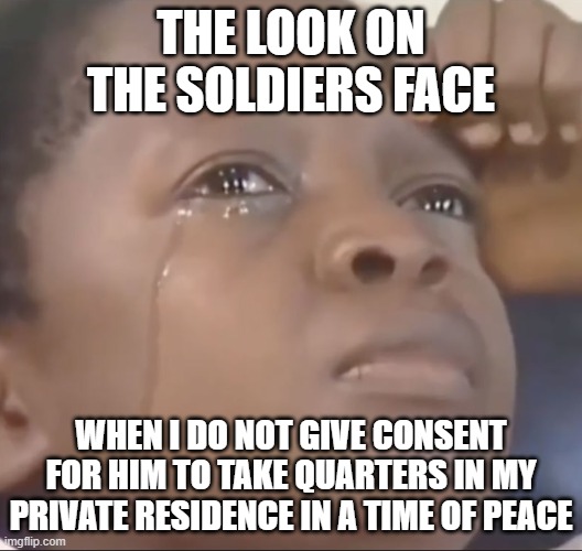 3rd Amendment | THE LOOK ON THE SOLDIERS FACE; WHEN I DO NOT GIVE CONSENT FOR HIM TO TAKE QUARTERS IN MY PRIVATE RESIDENCE IN A TIME OF PEACE | image tagged in funny memes | made w/ Imgflip meme maker