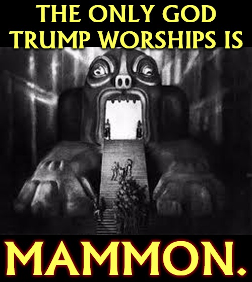 THE ONLY GOD TRUMP WORSHIPS IS; MAMMON. | image tagged in trump,worship,god,greed | made w/ Imgflip meme maker