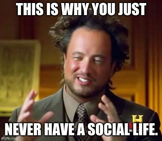 Ancient Aliens Meme | THIS IS WHY YOU JUST NEVER HAVE A SOCIAL LIFE. | image tagged in memes,ancient aliens | made w/ Imgflip meme maker