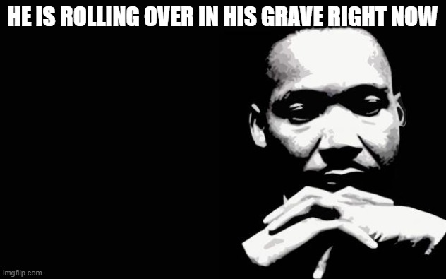 Martin Luther King Jr. | HE IS ROLLING OVER IN HIS GRAVE RIGHT NOW | image tagged in martin luther king jr | made w/ Imgflip meme maker