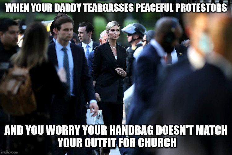 Ivanka brings her handbag after Daddy cleared the square | WHEN YOUR DADDY TEARGASSES PEACEFUL PROTESTORS; AND YOU WORRY YOUR HANDBAG DOESN'T MATCH
 YOUR OUTFIT FOR CHURCH | image tagged in ivanka trump | made w/ Imgflip meme maker