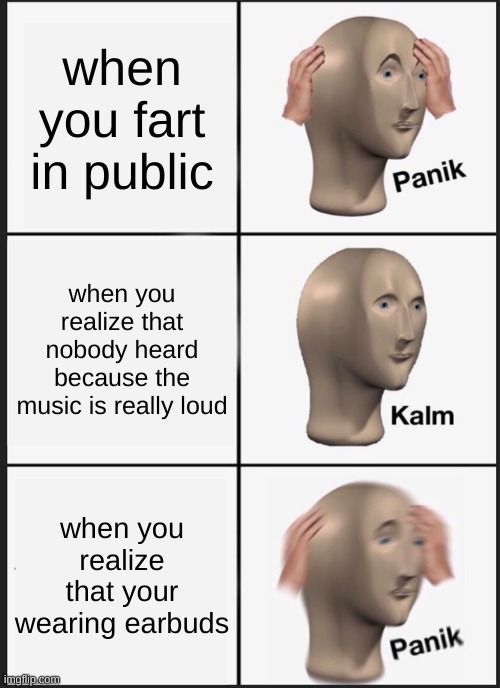 Panik Kalm Panik Meme | when you fart in public; when you realize that nobody heard because the music is really loud; when you realize that your wearing earbuds | image tagged in memes,panik kalm panik | made w/ Imgflip meme maker