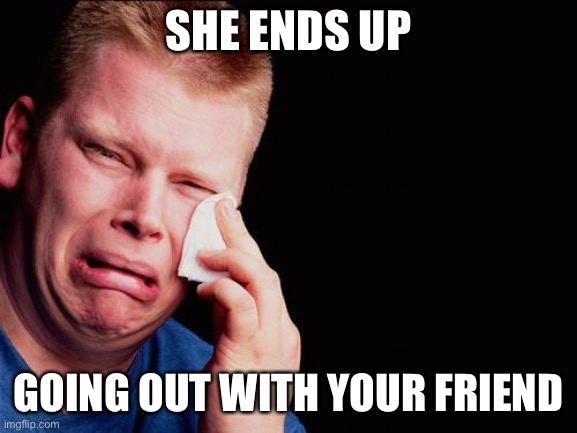 cry | SHE ENDS UP GOING OUT WITH YOUR FRIEND | image tagged in cry | made w/ Imgflip meme maker