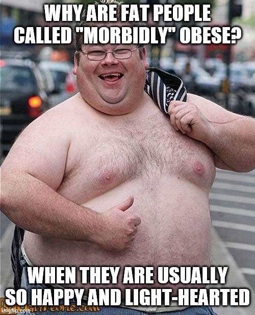 fat guy | WHY ARE FAT PEOPLE CALLED "MORBIDLY" OBESE? WHEN THEY ARE USUALLY SO HAPPY AND LIGHT-HEARTED | image tagged in fat guy | made w/ Imgflip meme maker