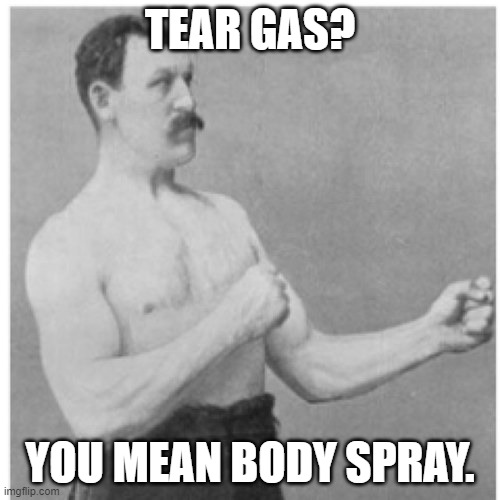 Man up and drink that bitter juice! | TEAR GAS? YOU MEAN BODY SPRAY. | image tagged in memes,overly manly man,politics,political meme | made w/ Imgflip meme maker