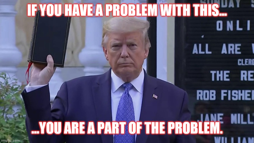 POTUS at St. John's Church, Washington DC #Q4396 | IF YOU HAVE A PROBLEM WITH THIS... ...YOU ARE A PART OF THE PROBLEM. | image tagged in god wins,triggered liberal,the scroll of truth,winning,the great awakening,donald trump approves | made w/ Imgflip meme maker
