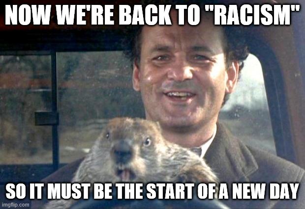 Groundhog Day | NOW WE'RE BACK TO "RACISM"; SO IT MUST BE THE START OF A NEW DAY | image tagged in groundhog day | made w/ Imgflip meme maker