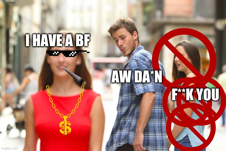 Distracted Boyfriend Meme | I HAVE A BF; AW DA*N; F**K YOU | image tagged in memes,distracted boyfriend | made w/ Imgflip meme maker