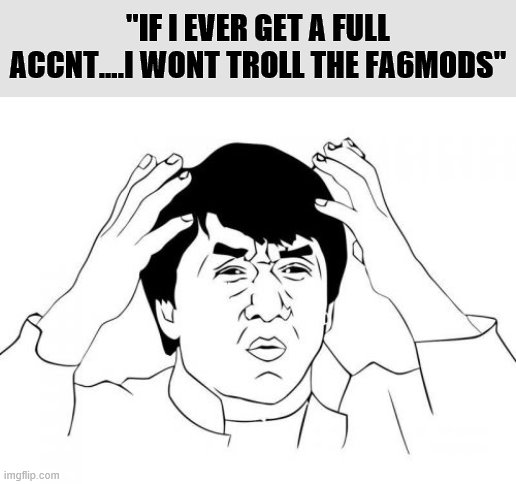 A very pleasant tagline from the latest alt account of one of ImgFlip's most curious and persistent trolls | "IF I EVER GET A FULL ACCNT....I WONT TROLL THE FA6MODS" | image tagged in jackie chan wtf,imgflip trolls,internet trolls,meanwhile on imgflip,the daily struggle imgflip edition,first world imgflip probl | made w/ Imgflip meme maker