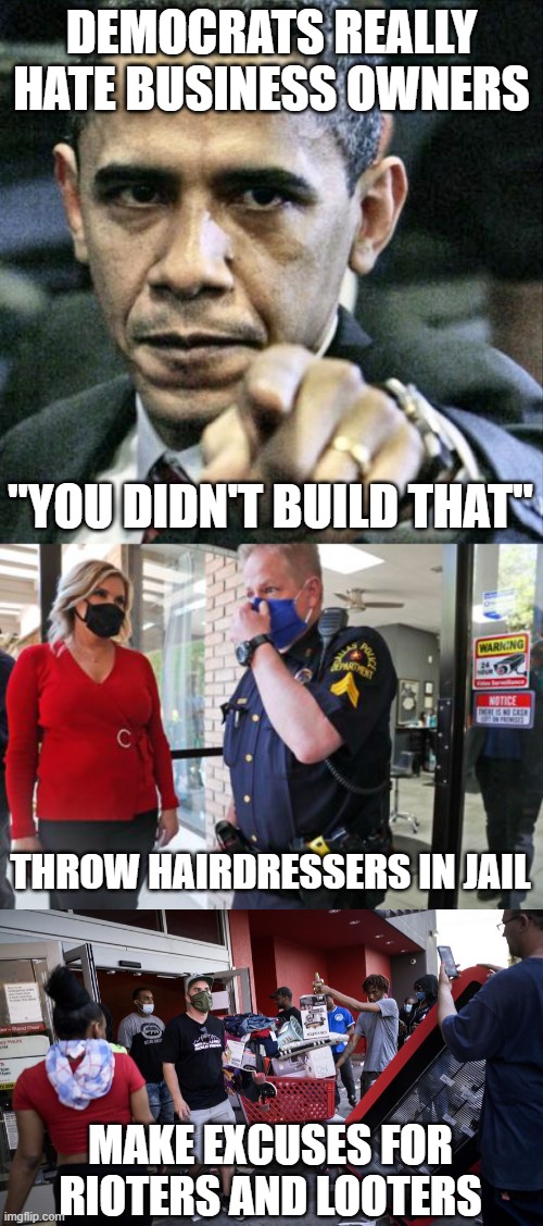Democrats have a habit of screwing business owners. |  DEMOCRATS REALLY HATE BUSINESS OWNERS; "YOU DIDN'T BUILD THAT"; THROW HAIRDRESSERS IN JAIL; MAKE EXCUSES FOR RIOTERS AND LOOTERS | image tagged in memes,pissed off obama,looters | made w/ Imgflip meme maker