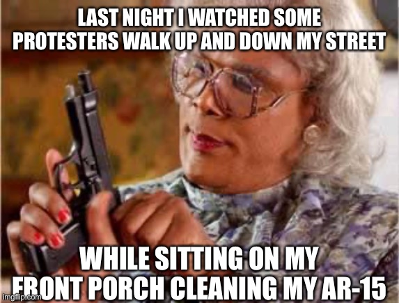 Not intimidating at all | LAST NIGHT I WATCHED SOME PROTESTERS WALK UP AND DOWN MY STREET; WHILE SITTING ON MY FRONT PORCH CLEANING MY AR-15 | image tagged in madea with gun,rioters look out,messing with the wrong dude | made w/ Imgflip meme maker