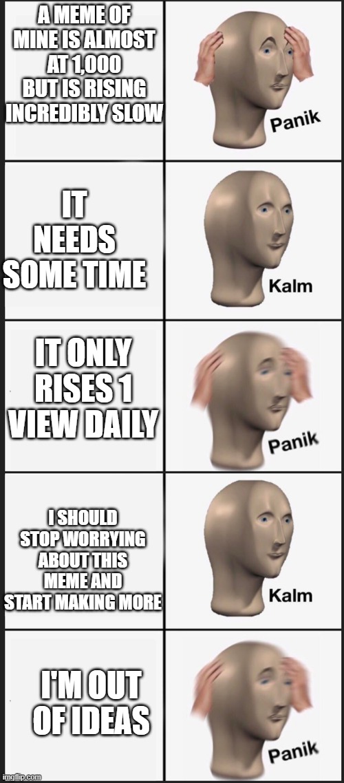 A MEME OF MINE IS ALMOST AT 1,000 BUT IS RISING INCREDIBLY SLOW; IT NEEDS SOME TIME; IT ONLY RISES 1 VIEW DAILY; I SHOULD STOP WORRYING ABOUT THIS MEME AND START MAKING MORE; I'M OUT OF IDEAS | image tagged in memes,panik kalm panik | made w/ Imgflip meme maker