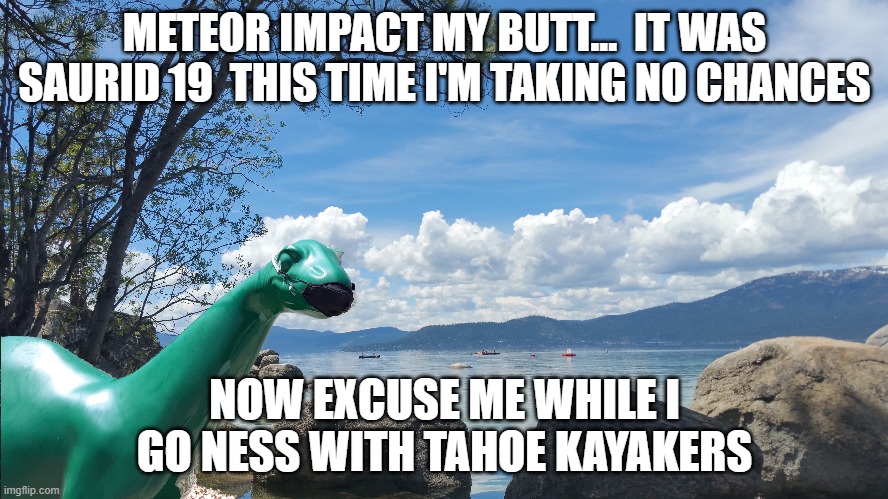 Dino Mask | METEOR IMPACT MY BUTT...  IT WAS SAURID 19  THIS TIME I'M TAKING NO CHANCES; NOW EXCUSE ME WHILE I GO NESS WITH TAHOE KAYAKERS | image tagged in covid19,dinosaur,covid-19,covid 19 | made w/ Imgflip meme maker