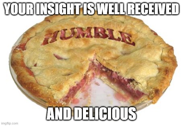 Humble pie | YOUR INSIGHT IS WELL RECEIVED AND DELICIOUS | image tagged in humble pie | made w/ Imgflip meme maker
