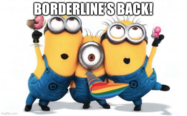 Guess It’s another return of another king, then. | BORDERLINE’S BACK! | image tagged in minion party despicable me,memes,welcome | made w/ Imgflip meme maker