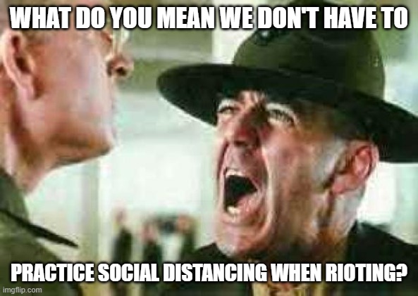 drill sergeant yelling | WHAT DO YOU MEAN WE DON'T HAVE TO; PRACTICE SOCIAL DISTANCING WHEN RIOTING? | image tagged in drill sergeant yelling | made w/ Imgflip meme maker