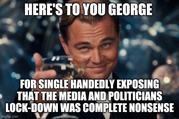 And just like that, politicians and the media nationwide stopped having any issue with large groups of people in public .. | HERE'S TO YOU GEORGE; FOR SINGLE HANDEDLY EXPOSING THAT THE MEDIA AND POLITICIANS LOCK-DOWN WAS COMPLETE NONSENSE | image tagged in memes,leonardo dicaprio cheers | made w/ Imgflip meme maker