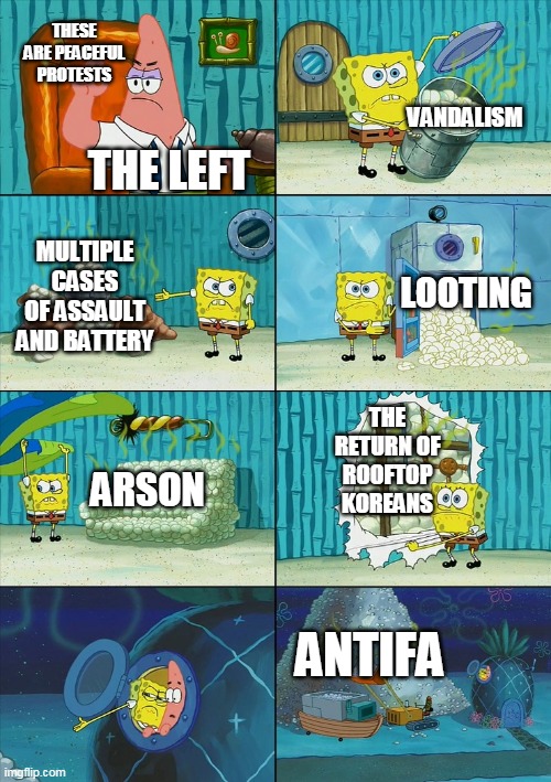 Spongebob shows Patrick Garbage | THESE ARE PEACEFUL PROTESTS; VANDALISM; THE LEFT; LOOTING; MULTIPLE CASES OF ASSAULT AND BATTERY; THE RETURN OF ROOFTOP KOREANS; ARSON; ANTIFA | image tagged in spongebob shows patrick garbage | made w/ Imgflip meme maker