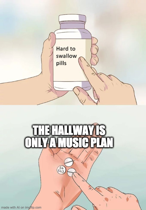 Hard To Swallow Pills Meme | THE HALLWAY IS ONLY A MUSIC PLAN | image tagged in corvette | made w/ Imgflip meme maker