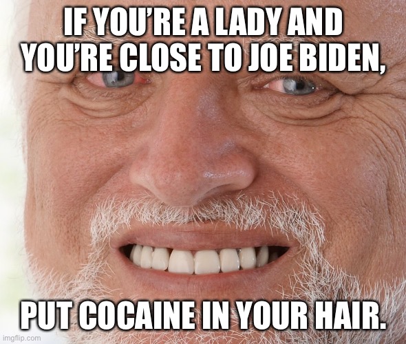 Hide the Pain Harold | IF YOU’RE A LADY AND YOU’RE CLOSE TO JOE BIDEN, PUT COCAINE IN YOUR HAIR. | image tagged in hide the pain harold | made w/ Imgflip meme maker