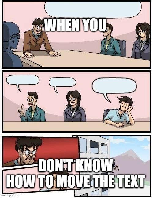 helppppp | WHEN YOU; DON'T KNOW HOW TO MOVE THE TEXT | image tagged in memes,boardroom meeting suggestion | made w/ Imgflip meme maker