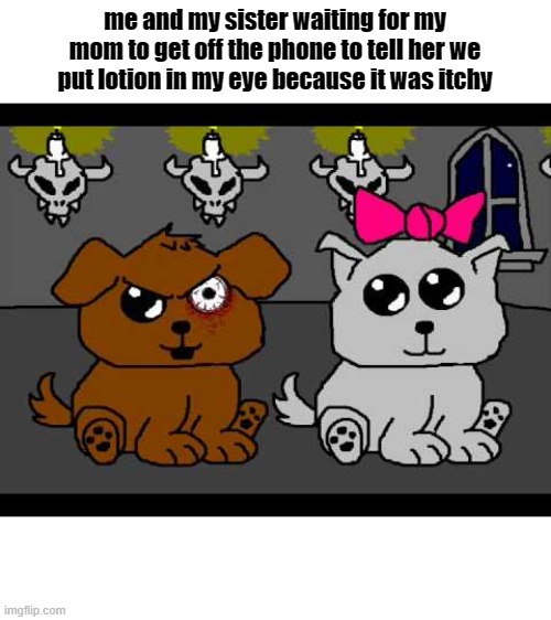 MOM! | me and my sister waiting for my mom to get off the phone to tell her we put lotion in my eye because it was itchy | image tagged in poochie and pansy,dog,waiting for my mom | made w/ Imgflip meme maker