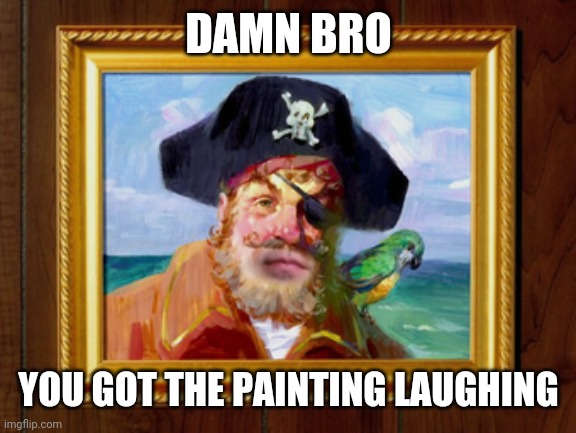 Painty the Pirate | DAMN BRO YOU GOT THE PAINTING LAUGHING | image tagged in painty the pirate | made w/ Imgflip meme maker