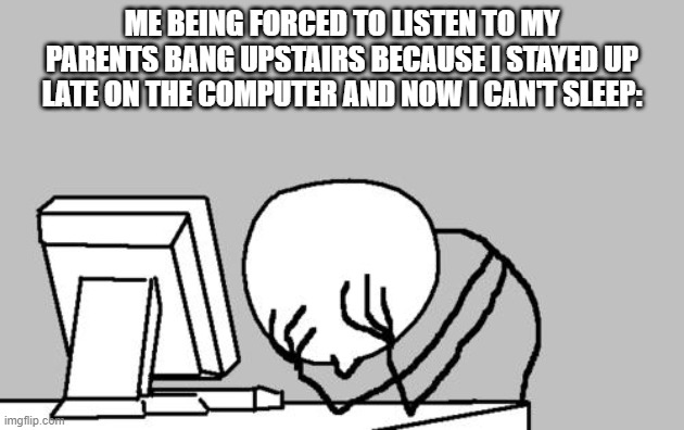 ... | ME BEING FORCED TO LISTEN TO MY PARENTS BANG UPSTAIRS BECAUSE I STAYED UP LATE ON THE COMPUTER AND NOW I CAN'T SLEEP: | image tagged in memes,computer guy facepalm | made w/ Imgflip meme maker