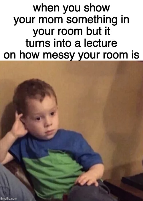  when you show your mom something in your room but it turns into a lecture on how messy your room is | image tagged in blank white template,bored kid | made w/ Imgflip meme maker