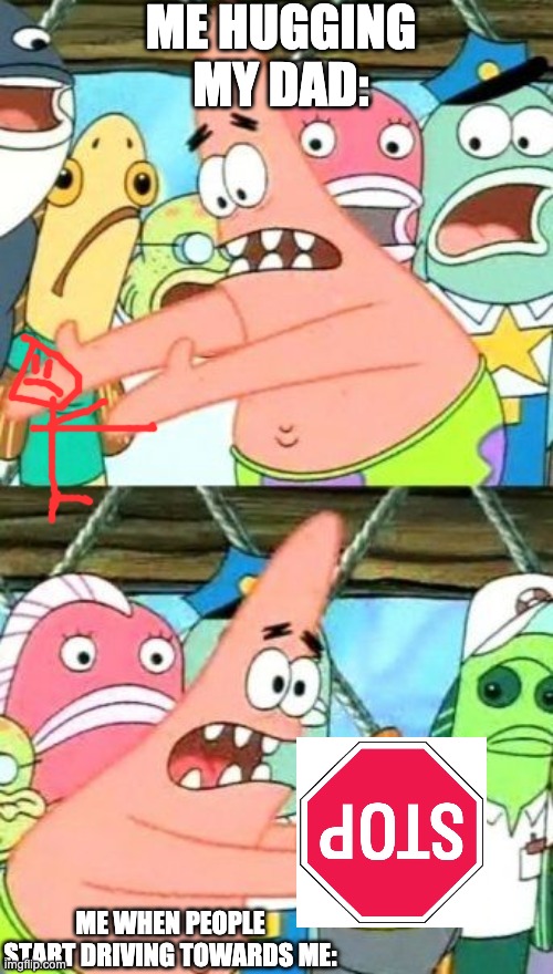 stop | ME HUGGING MY DAD:; ME WHEN PEOPLE START DRIVING TOWARDS ME: | image tagged in memes,put it somewhere else patrick | made w/ Imgflip meme maker