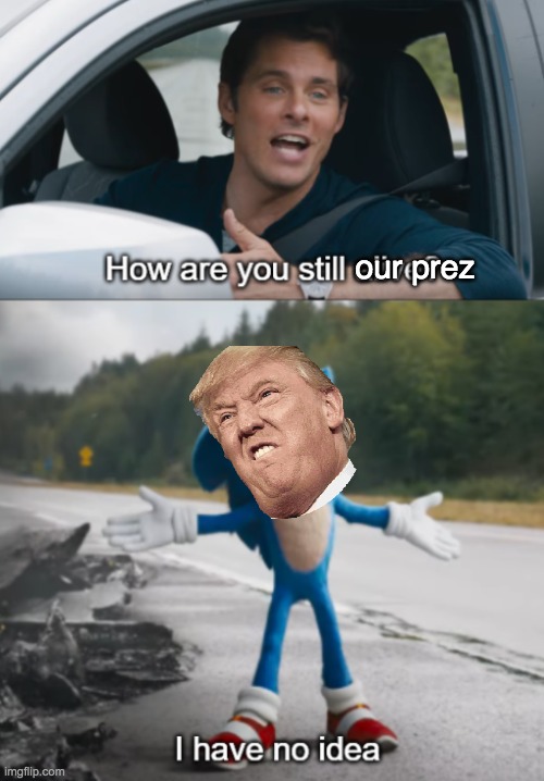 me neither | our prez | image tagged in sonic  how are you still alive | made w/ Imgflip meme maker