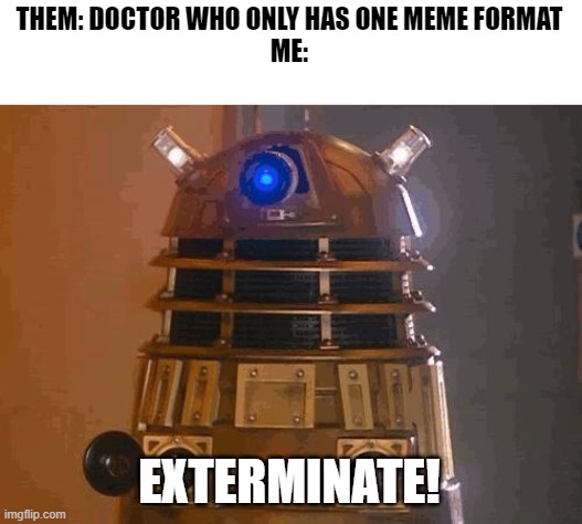 dalek |  THEM: DOCTOR WHO ONLY HAS ONE MEME FORMAT

ME:; EXTERMINATE! | image tagged in dalek,memes | made w/ Imgflip meme maker