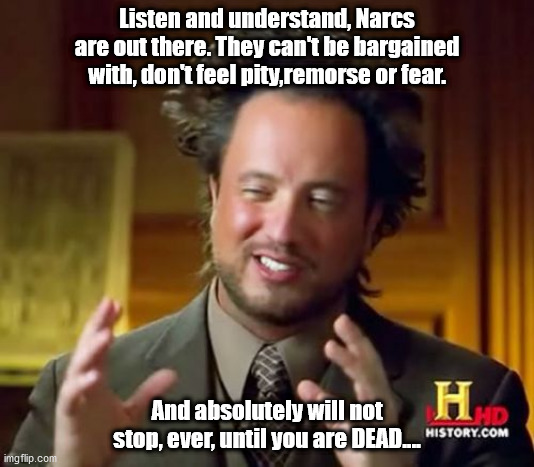 Narcanator |  Listen and understand, Narcs are out there. They can't be bargained with, don't feel pity,remorse or fear. And absolutely will not stop, ever, until you are DEAD.... | image tagged in memes,ancient aliens,alien guy | made w/ Imgflip meme maker