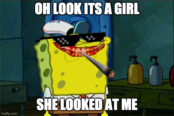 Don't You Squidward Meme | OH LOOK ITS A GIRL; SHE LOOKED AT ME | image tagged in memes,don't you squidward | made w/ Imgflip meme maker