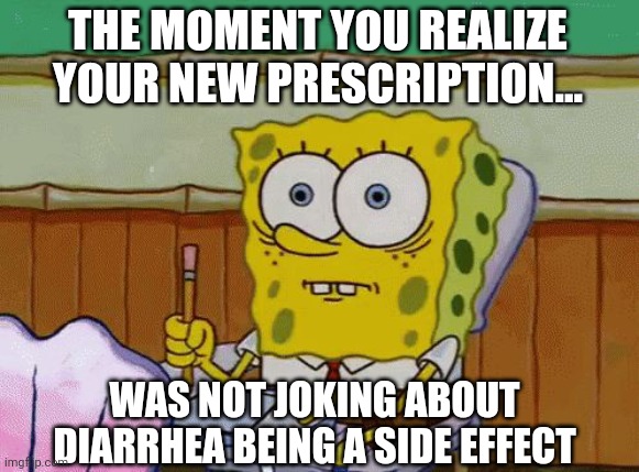 Always read your medication's side effects.....Always | THE MOMENT YOU REALIZE YOUR NEW PRESCRIPTION... WAS NOT JOKING ABOUT DIARRHEA BEING A SIDE EFFECT | image tagged in diarrhea,medication,side effects | made w/ Imgflip meme maker