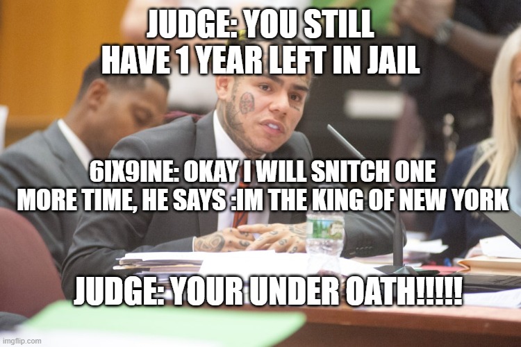 Tekashi 6ix9ine testifies | JUDGE: YOU STILL HAVE 1 YEAR LEFT IN JAIL; 6IX9INE: OKAY I WILL SNITCH ONE MORE TIME, HE SAYS :IM THE KING OF NEW YORK; JUDGE: YOUR UNDER OATH!!!!! | image tagged in tekashi 6ix9ine testifies | made w/ Imgflip meme maker