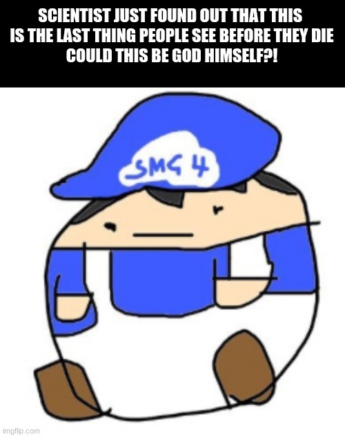 Beeg smg4 | SCIENTIST JUST FOUND OUT THAT THIS 
IS THE LAST THING PEOPLE SEE BEFORE THEY DIE
COULD THIS BE GOD HIMSELF?! | image tagged in beeg smg4 | made w/ Imgflip meme maker