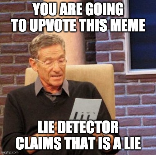 ;n; |  YOU ARE GOING TO UPVOTE THIS MEME; LIE DETECTOR CLAIMS THAT IS A LIE | image tagged in memes,maury lie detector | made w/ Imgflip meme maker