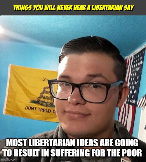 Things you will never hear a Libertarian Say | MOST LIBERTARIAN IDEAS ARE GOING TO RESULT IN SUFFERING FOR THE POOR | image tagged in things you will never hear a libertarian say | made w/ Imgflip meme maker