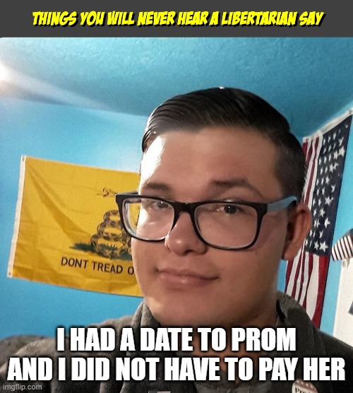 Things you will never hear a Libertarian Say | I HAD A DATE TO PROM AND I DID NOT HAVE TO PAY HER | image tagged in things you will never hear a libertarian say | made w/ Imgflip meme maker