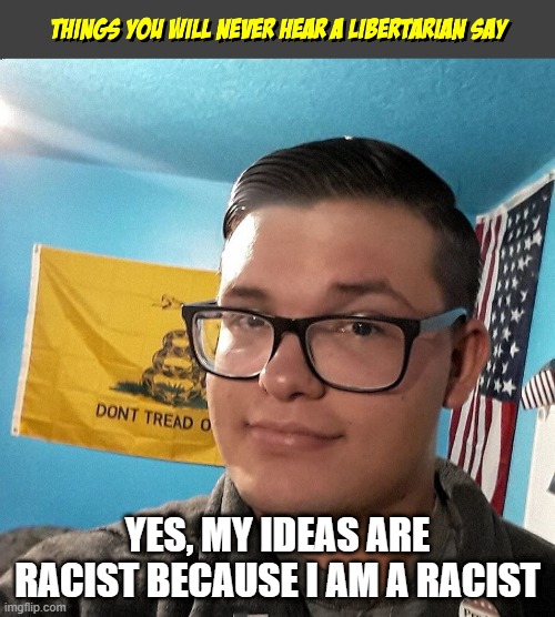 Things you will never hear a Libertarian Say | YES, MY IDEAS ARE RACIST BECAUSE I AM A RACIST | image tagged in things you will never hear a libertarian say | made w/ Imgflip meme maker