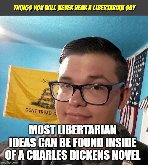 Things you will never hear a Libertarian Say | MOST LIBERTARIAN IDEAS CAN BE FOUND INSIDE OF A CHARLES DICKENS NOVEL | image tagged in things you will never hear a libertarian say | made w/ Imgflip meme maker