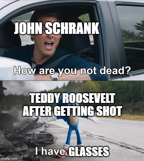 They call him the bul moose for a reason | JOHN SCHRANK; TEDDY ROOSEVELT AFTER GETTING SHOT; GLASSES | image tagged in how are you not dead,funny memes,history | made w/ Imgflip meme maker