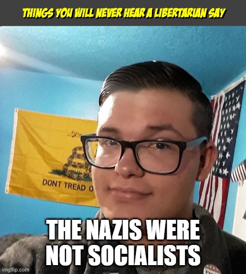 Things you will never hear a Libertarian Say | THE NAZIS WERE NOT SOCIALISTS | image tagged in things you will never hear a libertarian say | made w/ Imgflip meme maker
