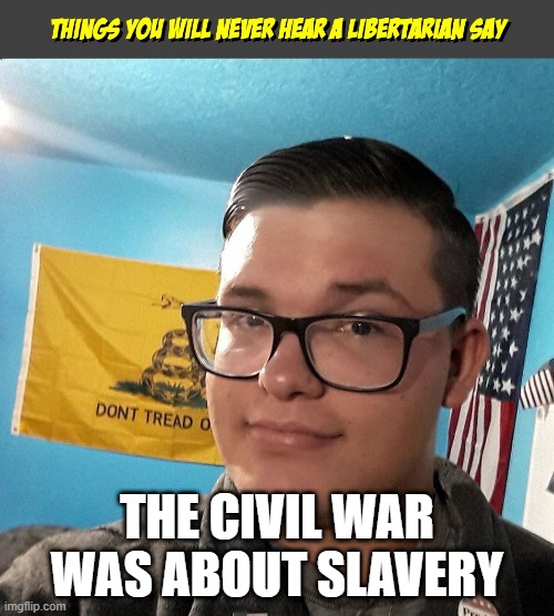 Things you will never hear a Libertarian Say | THE CIVIL WAR WAS ABOUT SLAVERY | image tagged in things you will never hear a libertarian say | made w/ Imgflip meme maker