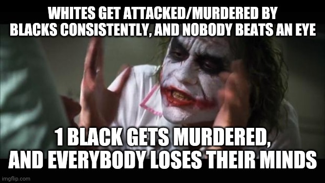 The double standards | WHITES GET ATTACKED/MURDERED BY BLACKS CONSISTENTLY, AND NOBODY BEATS AN EYE; 1 BLACK GETS MURDERED, AND EVERYBODY LOSES THEIR MINDS | image tagged in memes,and everybody loses their minds,funny,joker,2020,apocalypse | made w/ Imgflip meme maker