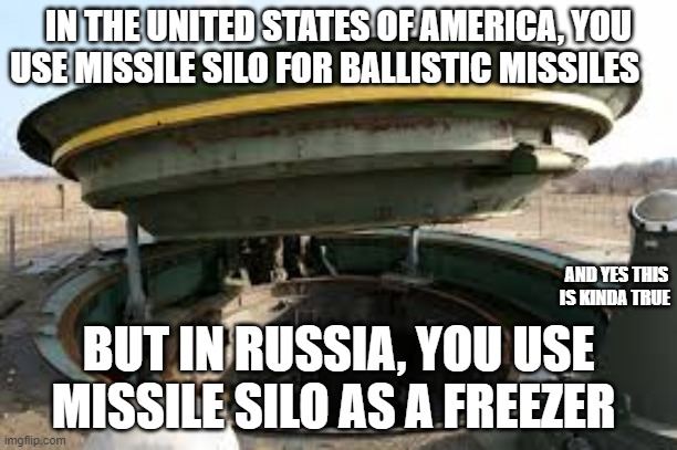 russian silo | IN THE UNITED STATES OF AMERICA, YOU USE MISSILE SILO FOR BALLISTIC MISSILES; AND YES THIS IS KINDA TRUE; BUT IN RUSSIA, YOU USE MISSILE SILO AS A FREEZER | image tagged in russian silo | made w/ Imgflip meme maker